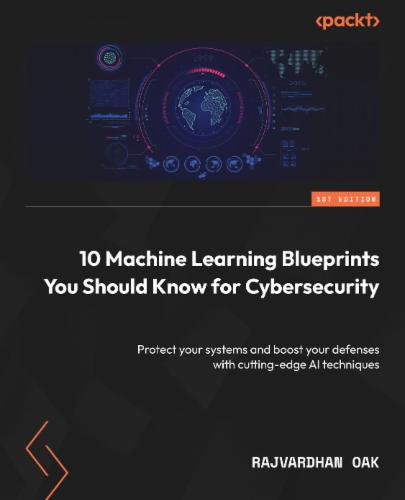 10 Machine Learning Blueprints You Should Know for Cybersecurity: Protect your systems and boost your defenses with cutting-edge AI techniques's Cover Image