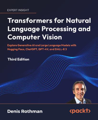 Transformers for Natural Language Processing and Computer Vision: Explore Generative AI and Large Language Models with Hugging Face, ChatGPT, GPT-4V, and DALL-E 3's Cover Image