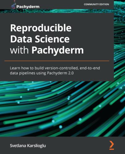 Reproducible Data Science with Pachyderm: Learn how to build version-controlled, end-to-end data pipelines using Pachyderm 2.0's Cover Image