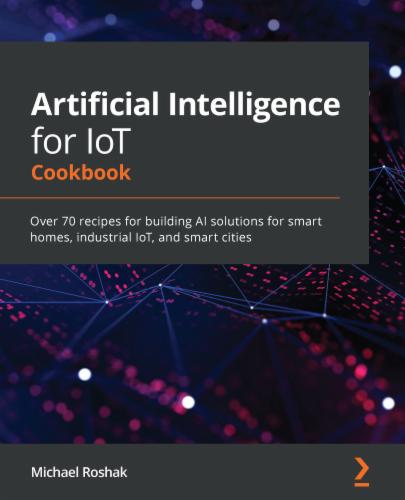 Artificial Intelligence for IoT Cookbook: Over 70 recipes for building AI solutions for smart homes, industrial IoT, and smart cities's Cover Image