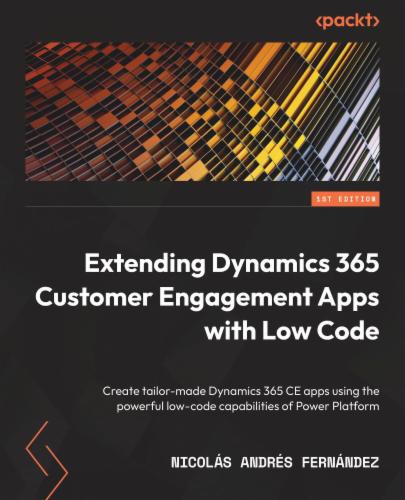 Extending Dynamics 365 Customer Engagement Apps with Low Code: Create tailor-made Dynamics 365 CE apps using the powerful low-code capabilities of Power Platform's Cover Image