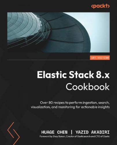 Elastic Stack 8.x Cookbook: Over 80 recipes to perform ingestion, search, visualization, and monitoring for actionable insights Elastic Stack 8.x Cookbook: Over 80 recipes to perform ingestion, search, visualization, and monitoring for actionable insights's Cover Image