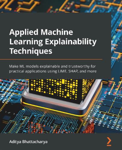 Applied Machine Learning Explainability Techniques: Make ML models explainable and trustworthy for practical applications using LIME, SHAP, and more's Cover Image