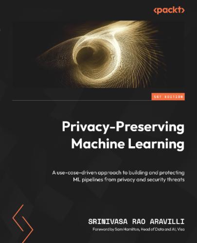 Privacy-Preserving Machine Learning: A use-case-driven approach to building and protecting ML pipelines from privacy and security threats Privacy-Preserving Machine Learning: A use-case-driven approach to building and protecting ML pipelines from privacy and security threats's Cover Image