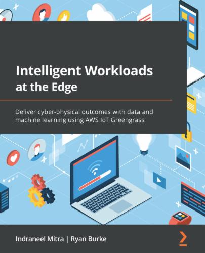 Intelligent Workloads at the Edge: Deliver cyber-physical outcomes with data and machine learning using AWS IoT Greengrass's Cover Image