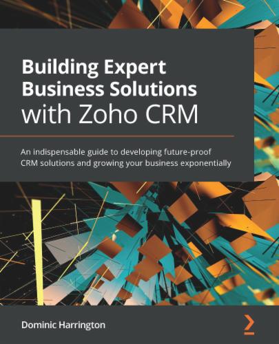 Building Expert Business Solutions with Zoho CRM: An indispensable guide to developing future-proof CRM solutions and growing your business exponentially's Cover Image
