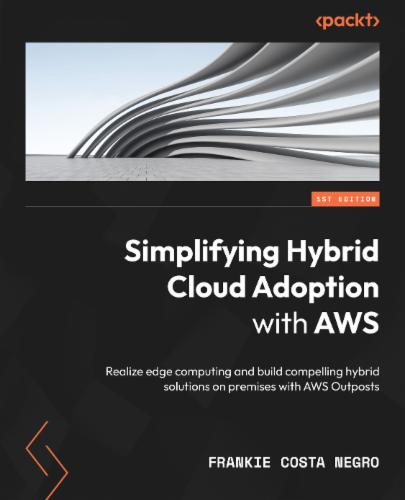 Simplifying Hybrid Cloud Adoption with AWS: Realize edge computing and build compelling hybrid solutions on premises with AWS Outposts's Cover Image