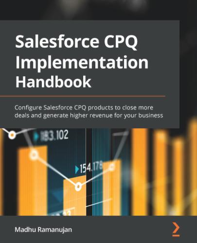 The Salesforce CPQ Implementation Handbook: Configure Salesforce CPQ products to close more deals and generate higher revenue for your business's Cover Image