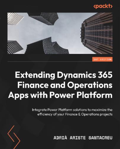 Extending Dynamics 365 Finance and Operations Apps with Power Platform: Integrate Power Platform solutions to maximize the efficiency of your Finance &amp; Operations projects's Cover Image