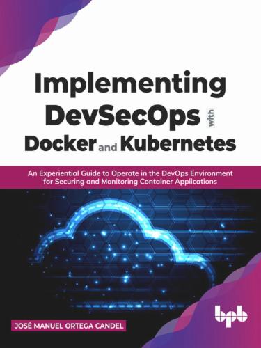 Implementing DevSecOps with Docker and Kubernetes: An Experiential Guide to Operate in the DevOps Environment for Securing and Monitoring Container Applications's Cover Image